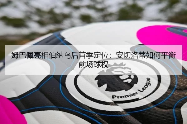 姆巴佩亮相伯纳乌后首季定位：安切洛蒂如何平衡前场球权