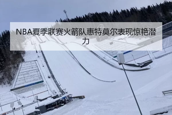 NBA夏季联赛火箭队惠特莫尔表现惊艳潜力