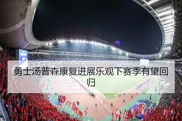 勇士汤普森康复进展乐观下赛季有望回归