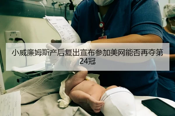 小威廉姆斯产后复出宣布参加美网能否再夺第24冠